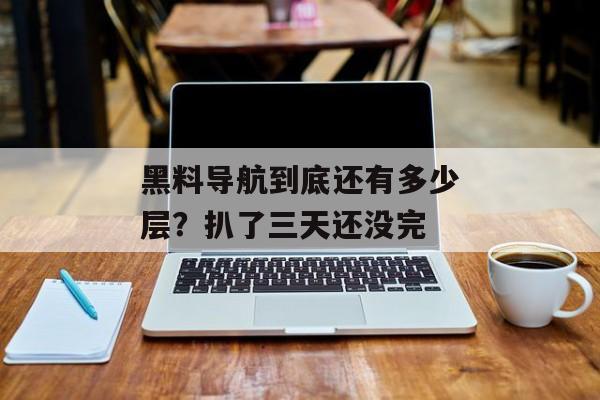 黑料导航到底还有多少层？扒了三天还没完