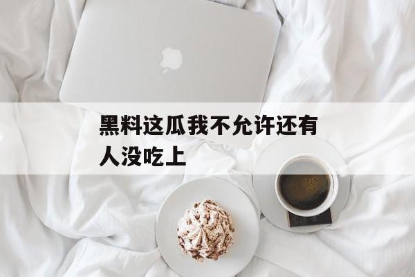 黑料这瓜我不允许还有人没吃上