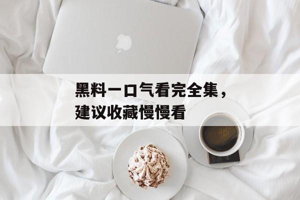 黑料一口气看完全集，建议收藏慢慢看
