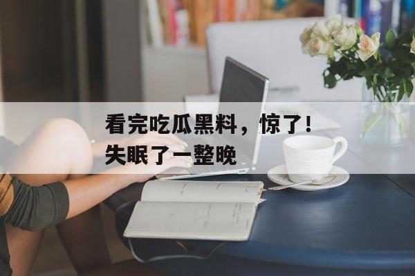 看完吃瓜黑料，惊了！失眠了一整晚