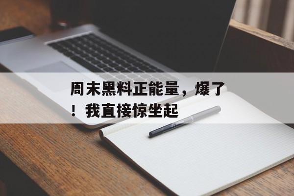 周末黑料正能量，爆了！我直接惊坐起