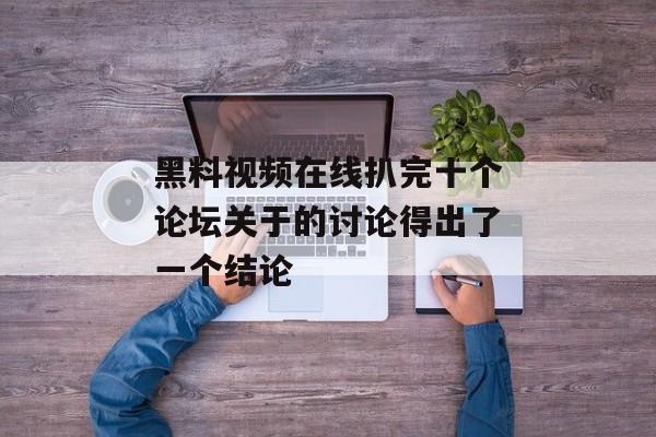 黑料视频在线扒完十个论坛关于的讨论得出了一个结论