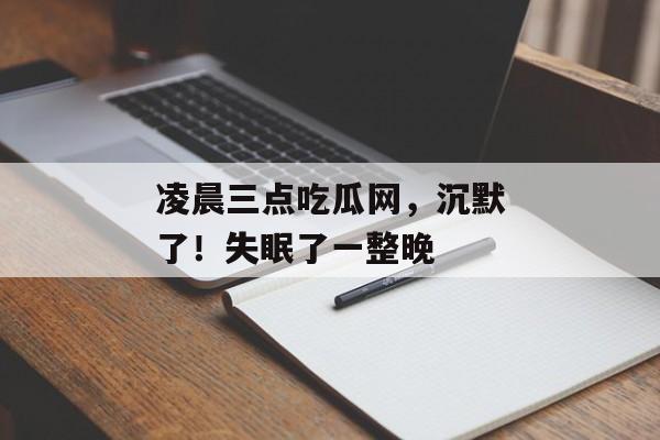 凌晨三点吃瓜网，沉默了！失眠了一整晚