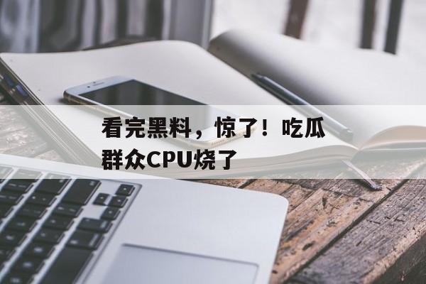 看完黑料,惊了!吃瓜群众CPU烧了 看完黑料,惊了!吃瓜群众CPU烧了