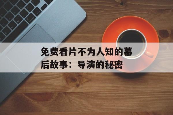 免费看片不为人知的幕后故事：导演的秘密