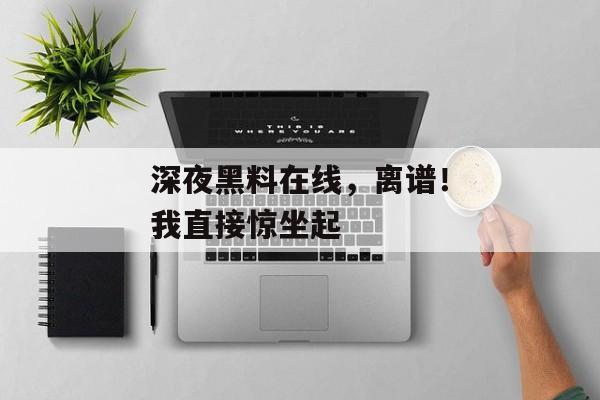 深夜黑料在线，离谱！我直接惊坐起