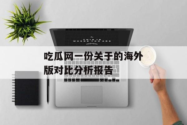 吃瓜网一份关于的海外版对比分析报告