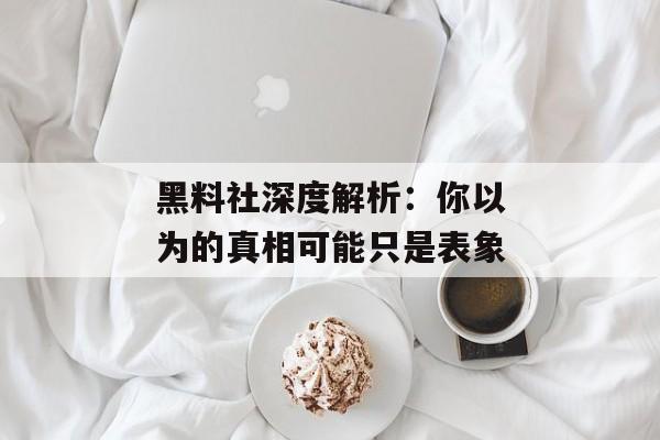 黑料社深度解析：你以为的真相可能只是表象