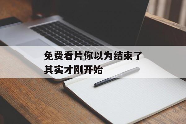 免费看片你以为结束了其实才刚开始