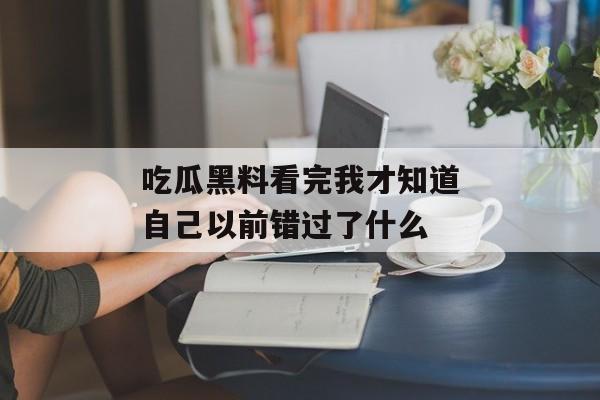 吃瓜黑料看完我才知道自己以前错过了什么