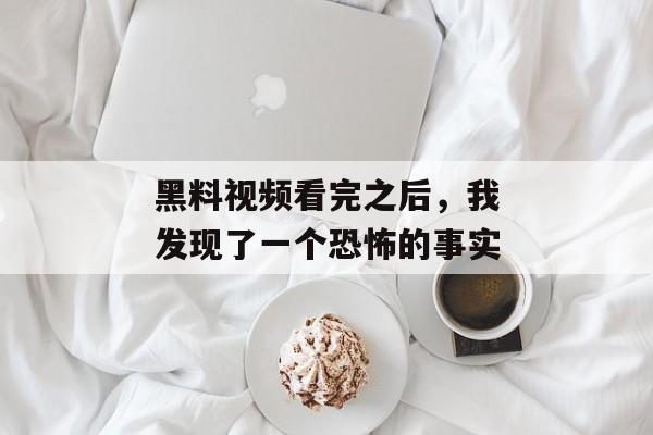 黑料视频看完之后，我发现了一个恐怖的事实
