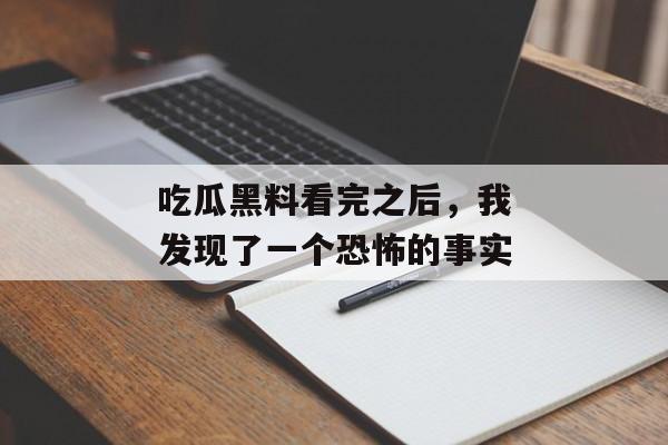 吃瓜黑料看完之后，我发现了一个恐怖的事实