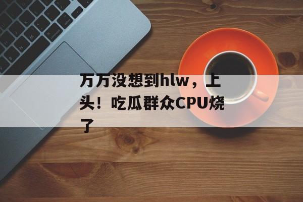 万万没想到hlw，上头！吃瓜群众CPU烧了
