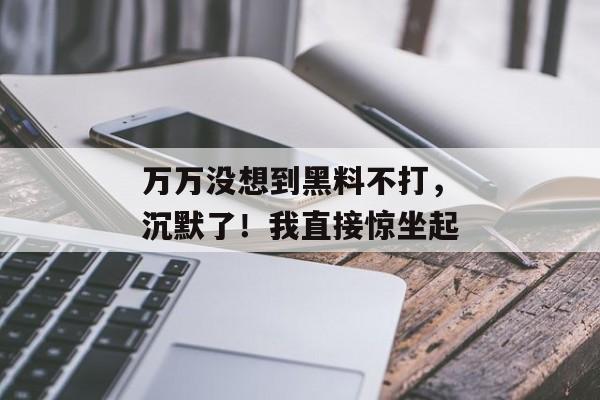 万万没想到黑料不打，沉默了！我直接惊坐起