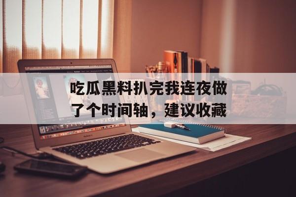 吃瓜黑料扒完我连夜做了个时间轴，建议收藏