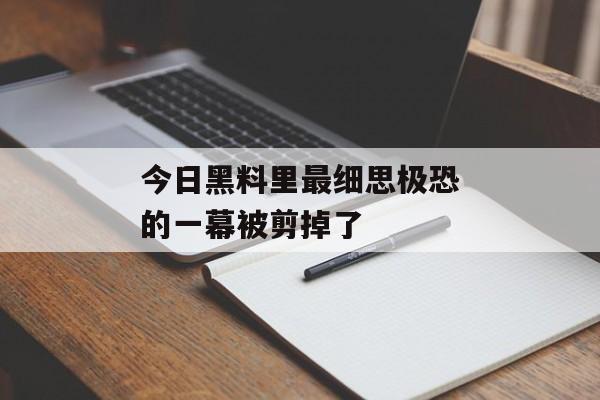 今日黑料里最细思极恐的一幕被剪掉了