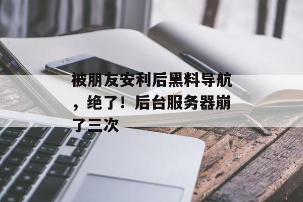 被朋友安利后黑料导航，绝了！后台服务器崩了三次