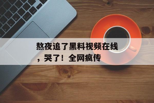 熬夜追了黑料视频在线，哭了！全网疯传